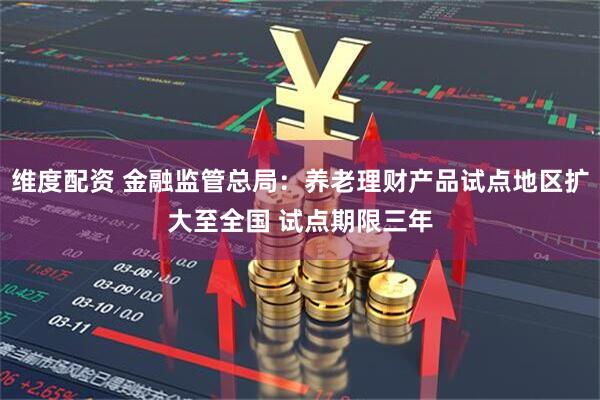 维度配资 金融监管总局：养老理财产品试点地区扩大至全国 试点期限三年