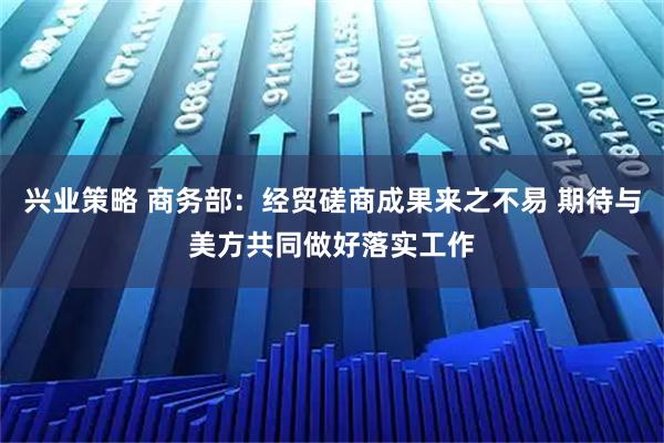 兴业策略 商务部：经贸磋商成果来之不易 期待与美方共同做好落实工作