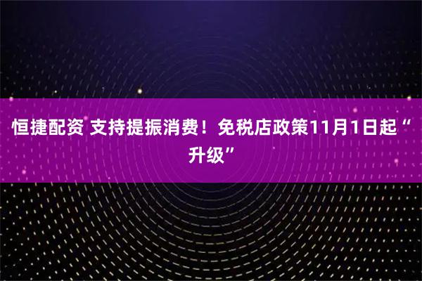 恒捷配资 支持提振消费！免税店政策11月1日起“升级”