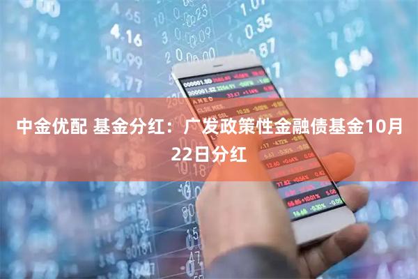 中金优配 基金分红：广发政策性金融债基金10月22日分红