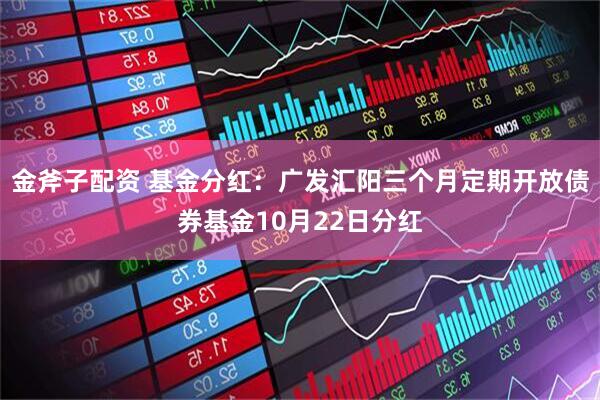金斧子配资 基金分红：广发汇阳三个月定期开放债券基金10月22日分红