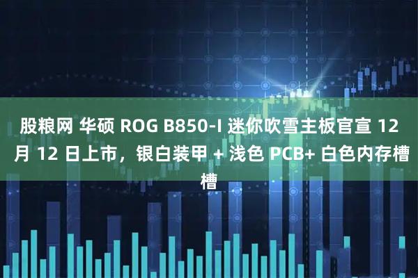 股粮网 华硕 ROG B850-I 迷你吹雪主板官宣 12 月 12 日上市，银白装甲 + 浅色 PCB+ 白色内存槽
