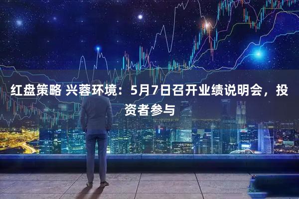 红盘策略 兴蓉环境：5月7日召开业绩说明会，投资者参与