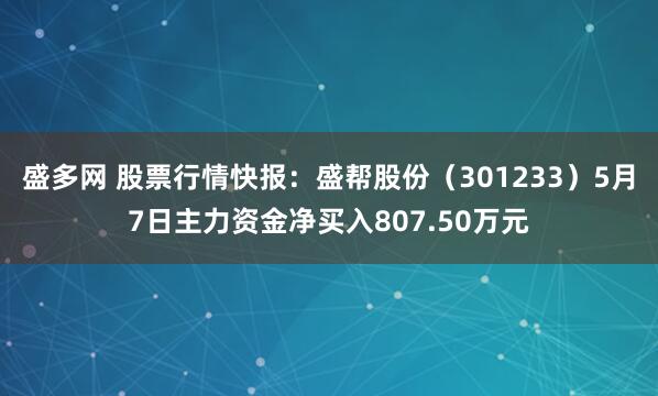 盛多网 股票行情快报：盛帮股份（301233）5月7日主力资金净买入807.50万元