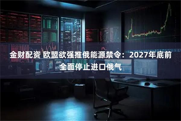金财配资 欧盟欲强推俄能源禁令：2027年底前全面停止进口俄气