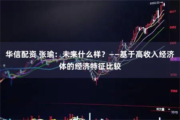 华信配资 张瑜：未来什么样？——基于高收入经济体的经济特征比较