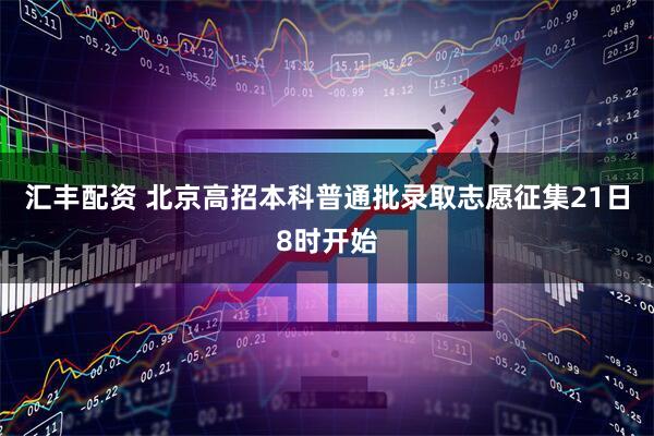 汇丰配资 北京高招本科普通批录取志愿征集21日8时开始