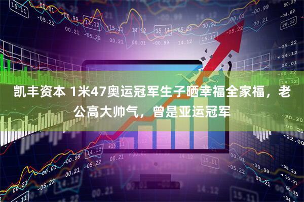 凯丰资本 1米47奥运冠军生子晒幸福全家福，老公高大帅气，曾是亚运冠军