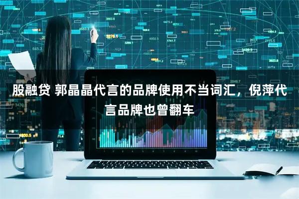 股融贷 郭晶晶代言的品牌使用不当词汇，倪萍代言品牌也曾翻车