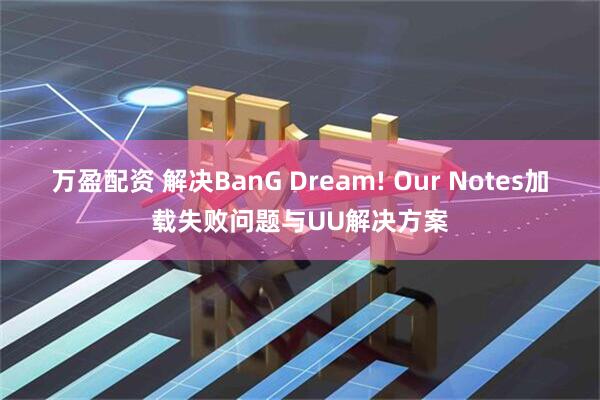 万盈配资 解决BanG Dream! Our Notes加载失败问题与UU解决方案