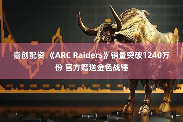 嘉创配资 《ARC Raiders》销量突破1240万份 官方赠送金色战锤