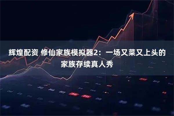 辉煌配资 修仙家族模拟器2：一场又菜又上头的家族存续真人秀