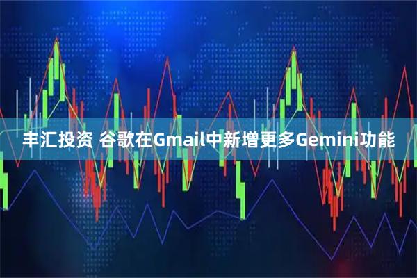 丰汇投资 谷歌在Gmail中新增更多Gemini功能