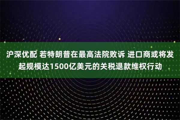 沪深优配 若特朗普在最高法院败诉 进口商或将发起规模达1500亿美元的关税退款维权行动