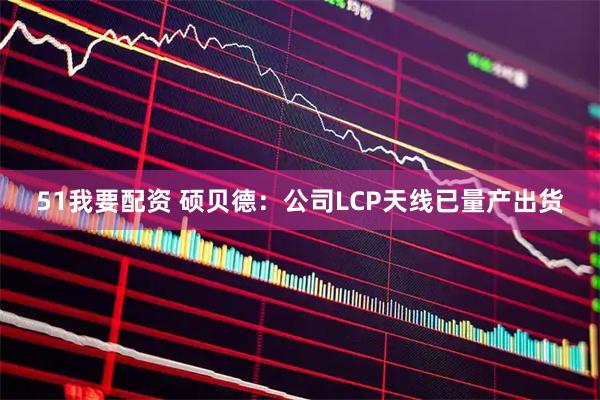 51我要配资 硕贝德：公司LCP天线已量产出货