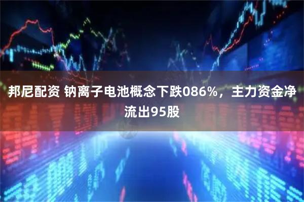 邦尼配资 钠离子电池概念下跌086%，主力资金净流出95股