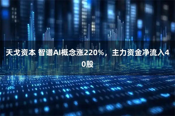天戈资本 智谱AI概念涨220%，主力资金净流入40股