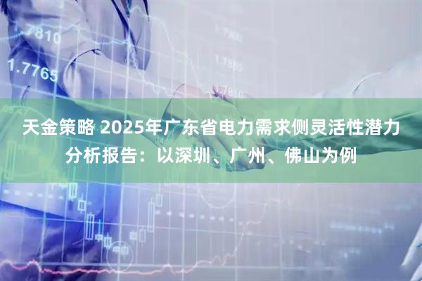 天金策略 2025年广东省电力需求侧灵活性潜力分析报告：以深圳、广州、佛山为例