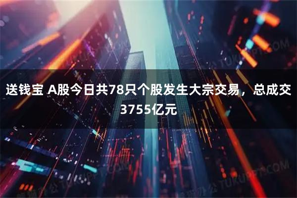 送钱宝 A股今日共78只个股发生大宗交易，总成交3755亿元