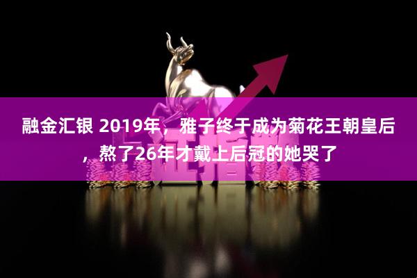 融金汇银 2019年，雅子终于成为菊花王朝皇后，熬了26年才戴上后冠的她哭了
