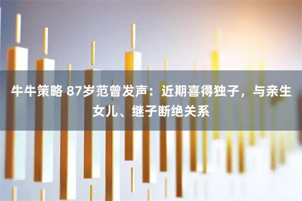 牛牛策略 87岁范曾发声：近期喜得独子，与亲生女儿、继子断绝关系