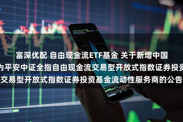 富深优配 自由现金流ETF基金 关于新增中国银河证券股份有限公司为平安中证全指自由现金流交易型开放式指数证券投资基金流动性服务商的公告