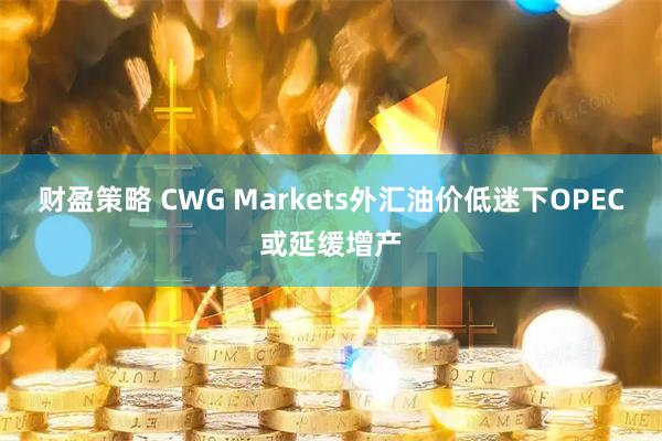 财盈策略 CWG Markets外汇油价低迷下OPEC或延缓增产