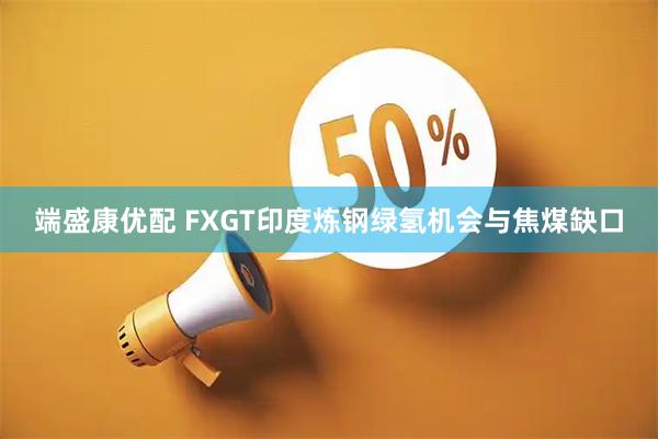 端盛康优配 FXGT印度炼钢绿氢机会与焦煤缺口