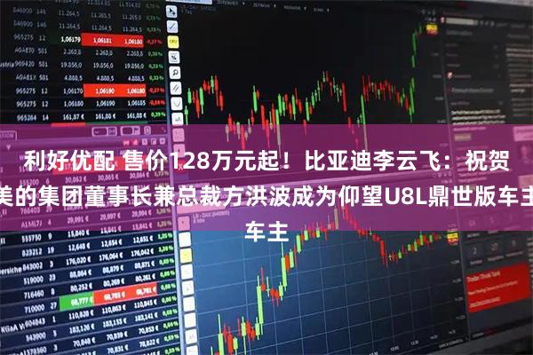 利好优配 售价128万元起！比亚迪李云飞：祝贺美的集团董事长兼总裁方洪波成为仰望U8L鼎世版车主