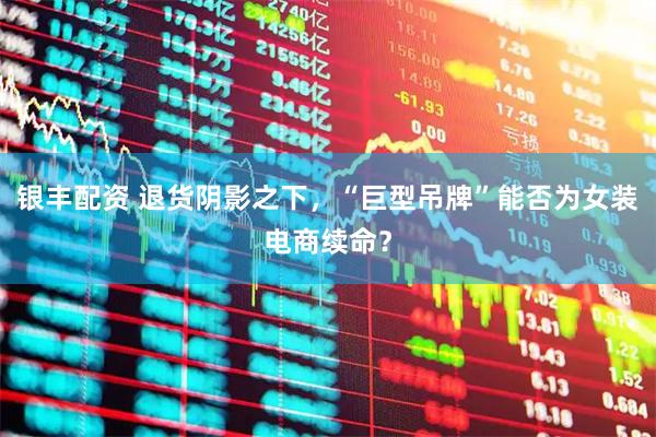 银丰配资 退货阴影之下，“巨型吊牌”能否为女装电商续命？