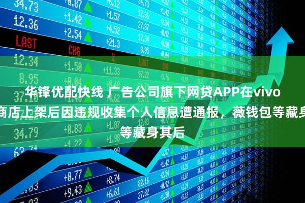 华锋优配快线 广告公司旗下网贷APP在vivo应用商店上架后因违规收集个人信息遭通报，薇钱包等藏身其后