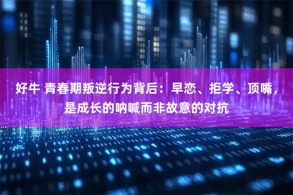 好牛 青春期叛逆行为背后：早恋、拒学、顶嘴，是成长的呐喊而非故意的对抗