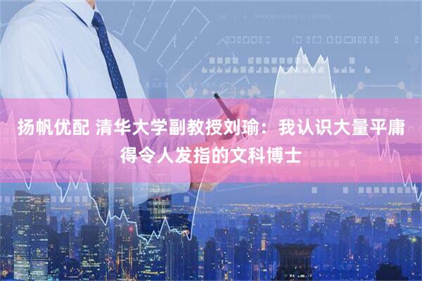 扬帆优配 清华大学副教授刘瑜：我认识大量平庸得令人发指的文科博士