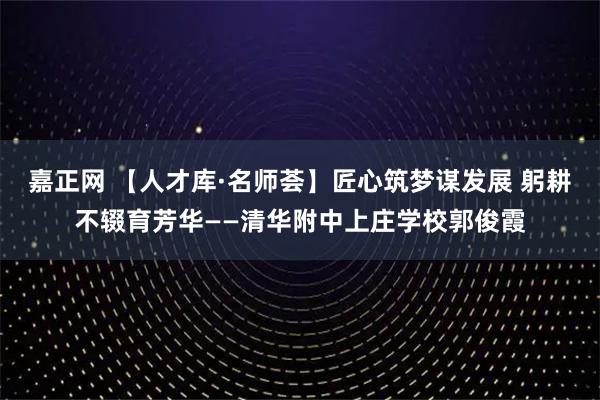 嘉正网 【人才库·名师荟】匠心筑梦谋发展 躬耕不辍育芳华——清华附中上庄学校郭俊霞
