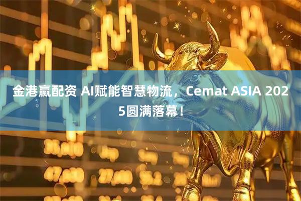 金港赢配资 AI赋能智慧物流，Cemat ASIA 2025圆满落幕！