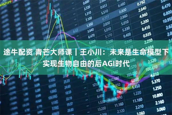 途牛配资 青芒大师课｜王小川：未来是生命模型下实现生物自由的后AGI时代