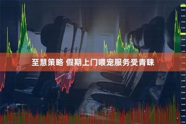 至慧策略 假期上门喂宠服务受青睐
