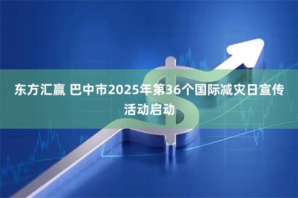东方汇赢 巴中市2025年第36个国际减灾日宣传活动启动