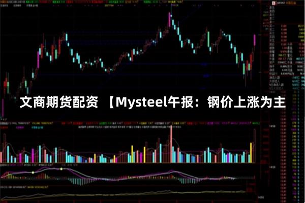 文商期货配资 【Mysteel午报：钢价上涨为主