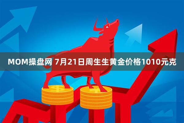 MOM操盘网 7月21日周生生黄金价格1010元克